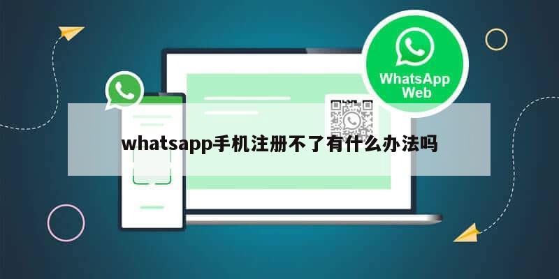 whatsapp手机注册不了有什么办法吗